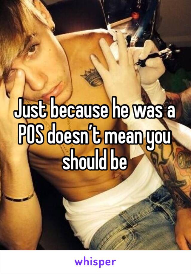 Just because he was a POS doesn’t mean you should be 