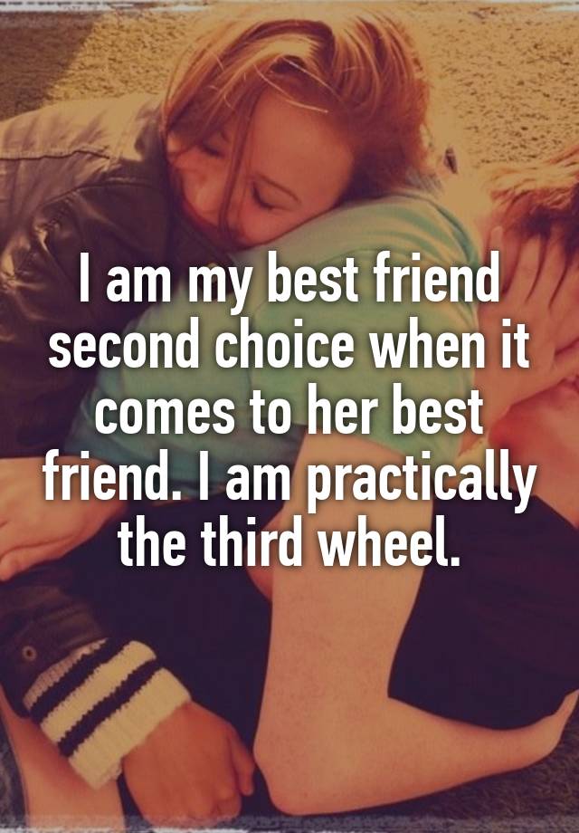 I am my best friend second choice when it comes to her best friend. I am practically the third wheel.