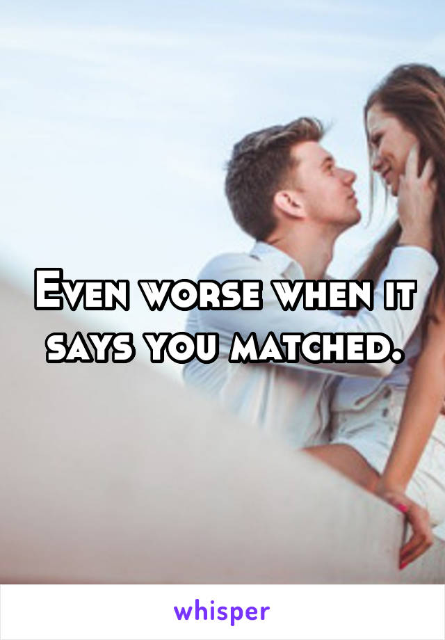 Even worse when it says you matched.
