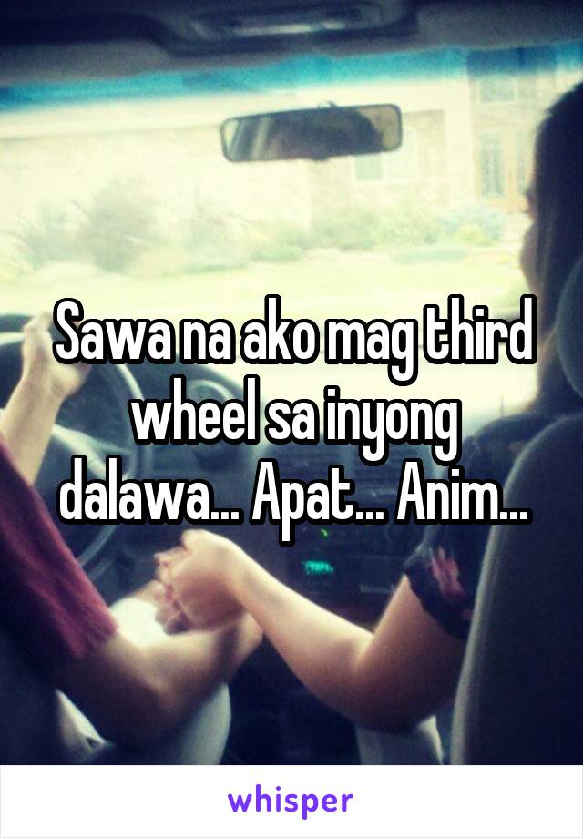 Sawa na ako mag third wheel sa inyong dalawa... Apat... Anim...