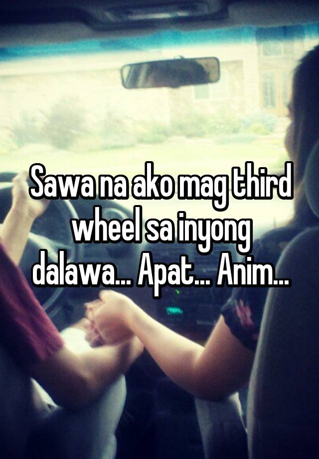 Sawa na ako mag third wheel sa inyong dalawa... Apat... Anim...