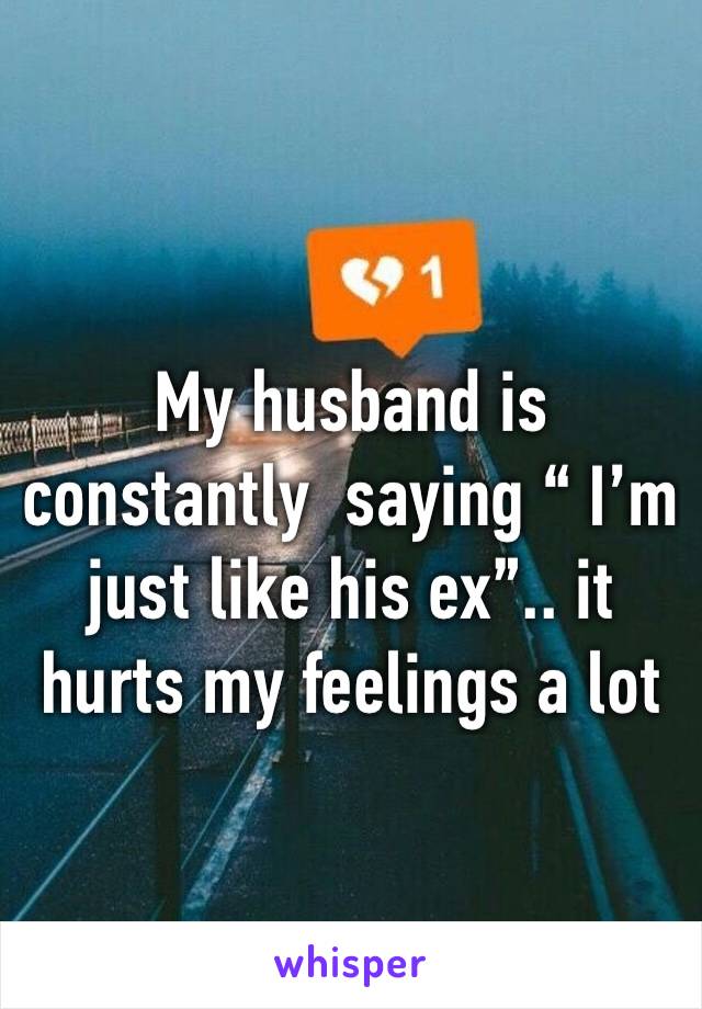 My husband is constantly  saying “ I’m just like his ex”.. it hurts my feelings a lot 