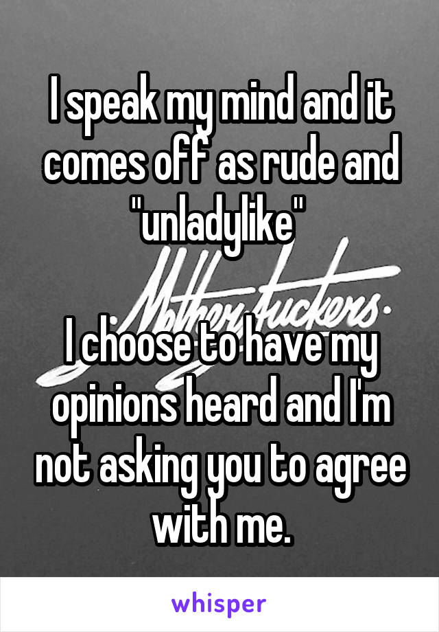 I speak my mind and it comes off as rude and "unladylike" 

I choose to have my opinions heard and I'm not asking you to agree with me.