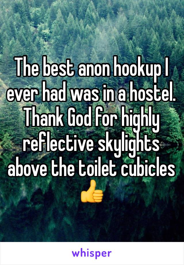 The best anon hookup I ever had was in a hostel. Thank God for highly reflective skylights above the toilet cubicles 👍