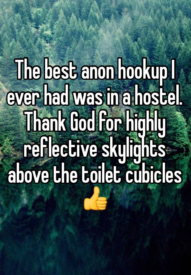 The best anon hookup I ever had was in a hostel. Thank God for highly reflective skylights above the toilet cubicles 👍