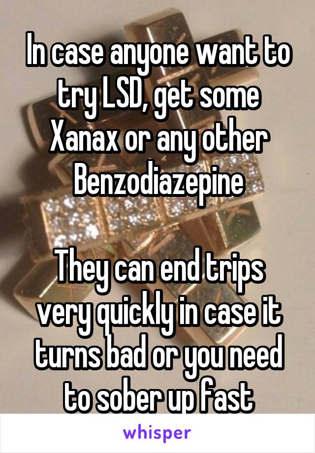 In case anyone want to try LSD, get some Xanax or any other Benzodiazepine

They can end trips very quickly in case it turns bad or you need to sober up fast