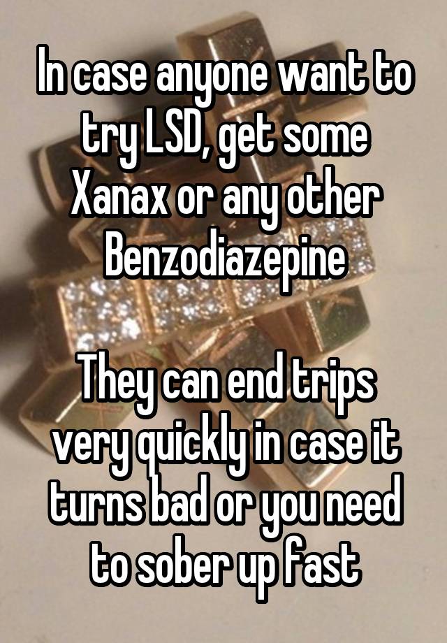 In case anyone want to try LSD, get some Xanax or any other Benzodiazepine

They can end trips very quickly in case it turns bad or you need to sober up fast