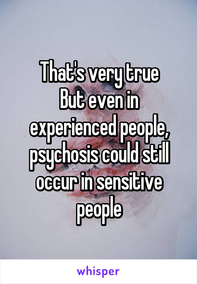 That's very true
But even in experienced people, psychosis could still occur in sensitive people