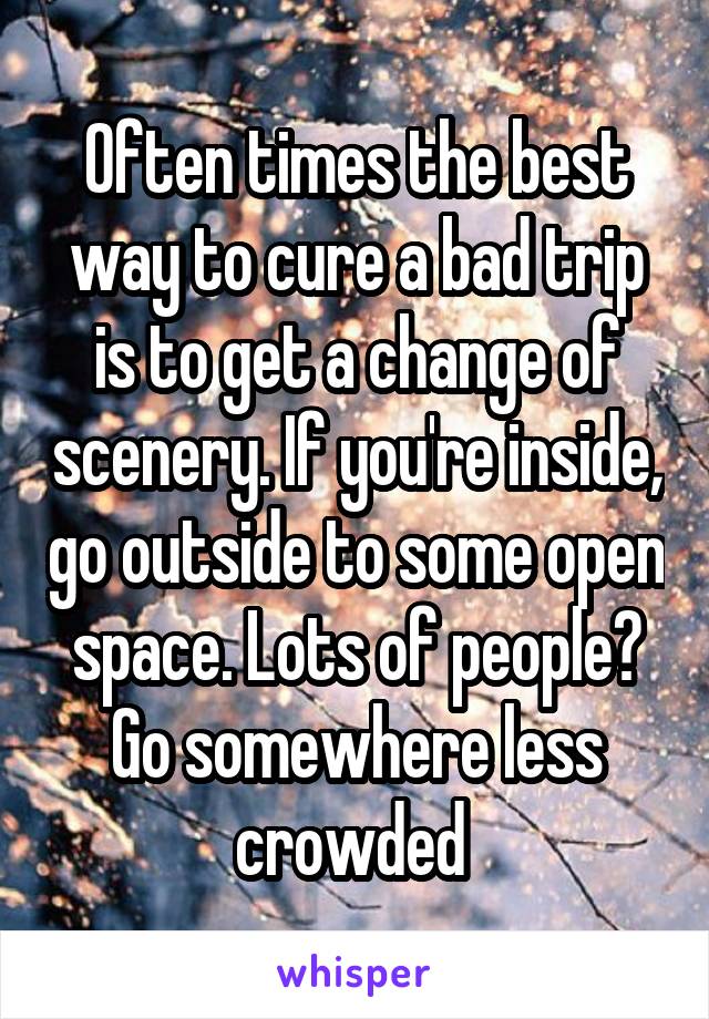 Often times the best way to cure a bad trip is to get a change of scenery. If you're inside, go outside to some open space. Lots of people? Go somewhere less crowded 