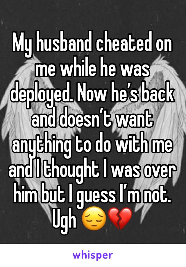 My husband cheated on me while he was deployed. Now he’s back and doesn’t want anything to do with me and I thought I was over him but I guess I’m not. Ugh 😔💔
