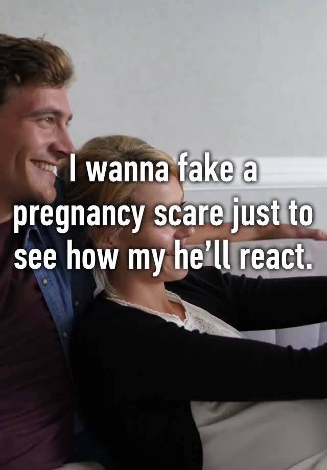 I wanna fake a pregnancy scare just to see how my he’ll react. 