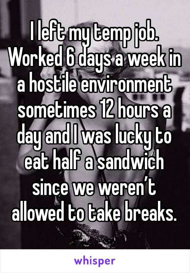 I left my temp job. Worked 6 days a week in a hostile environment sometimes 12 hours a day and I was lucky to eat half a sandwich since we weren’t allowed to take breaks.
