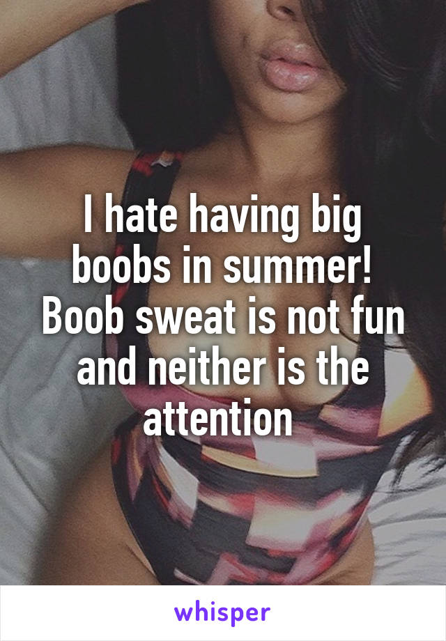 I hate having big boobs in summer! Boob sweat is not fun and neither is the attention 