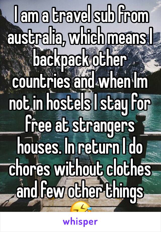  I am a travel sub from australia, which means I backpack other countries and when Im not in hostels I stay for free at strangers houses. In return I do chores without clothes and few other things 🤣