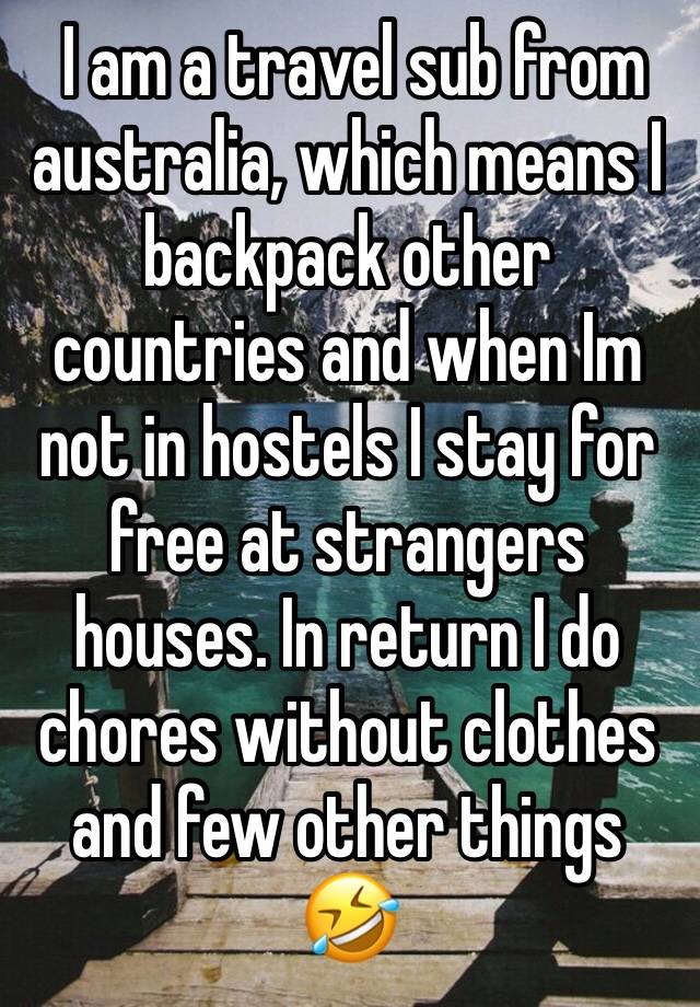  I am a travel sub from australia, which means I backpack other countries and when Im not in hostels I stay for free at strangers houses. In return I do chores without clothes and few other things 🤣