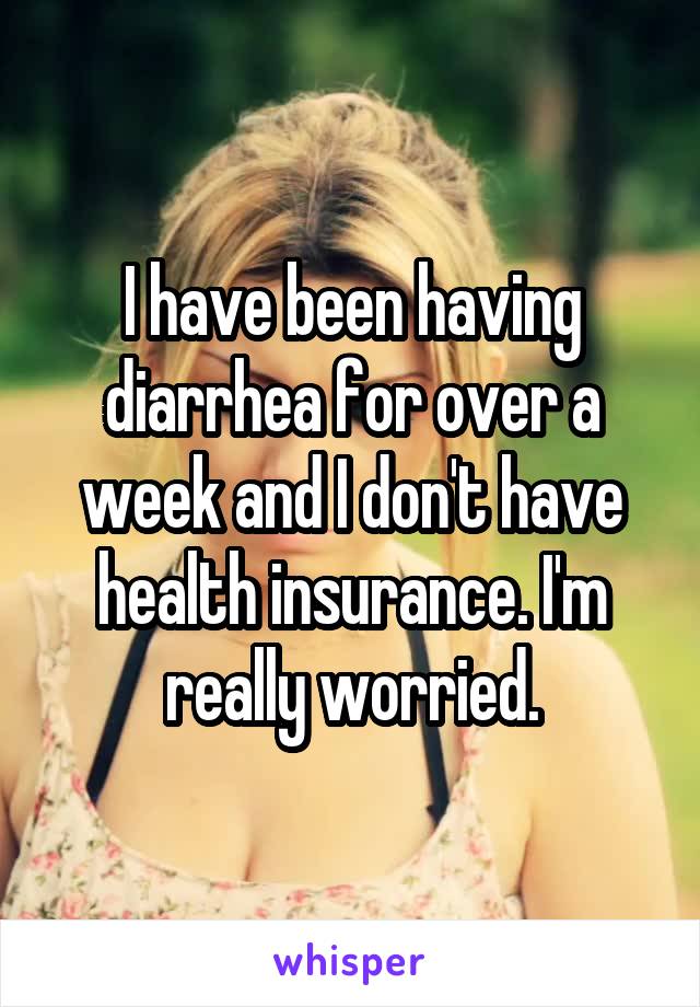 I have been having diarrhea for over a week and I don't have health insurance. I'm really worried.