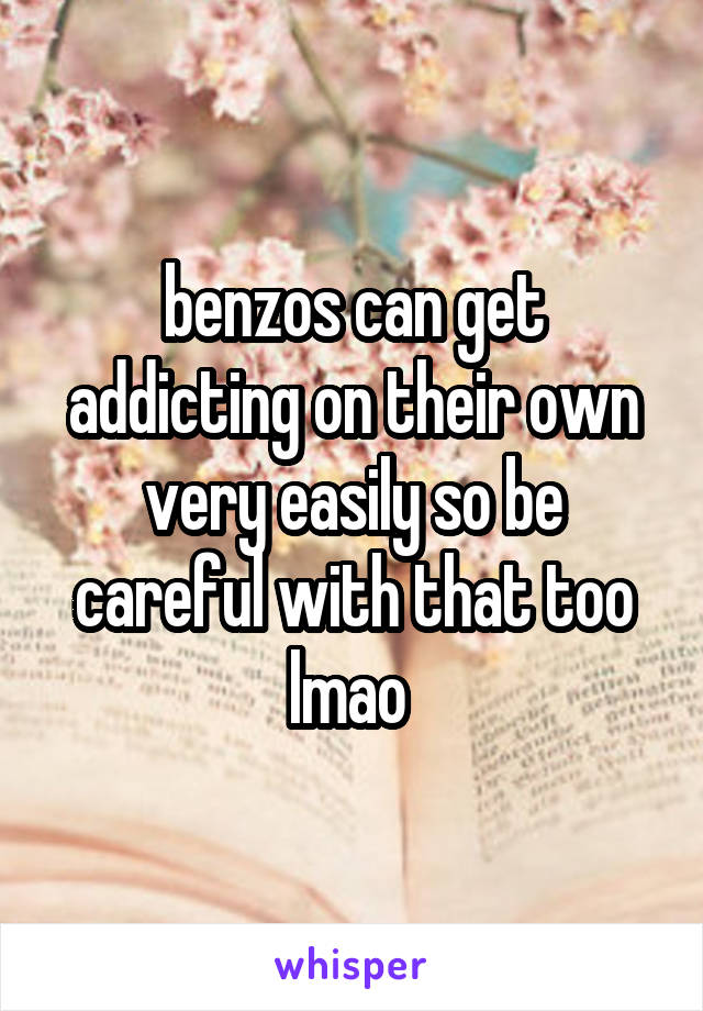 benzos can get addicting on their own very easily so be careful with that too lmao 