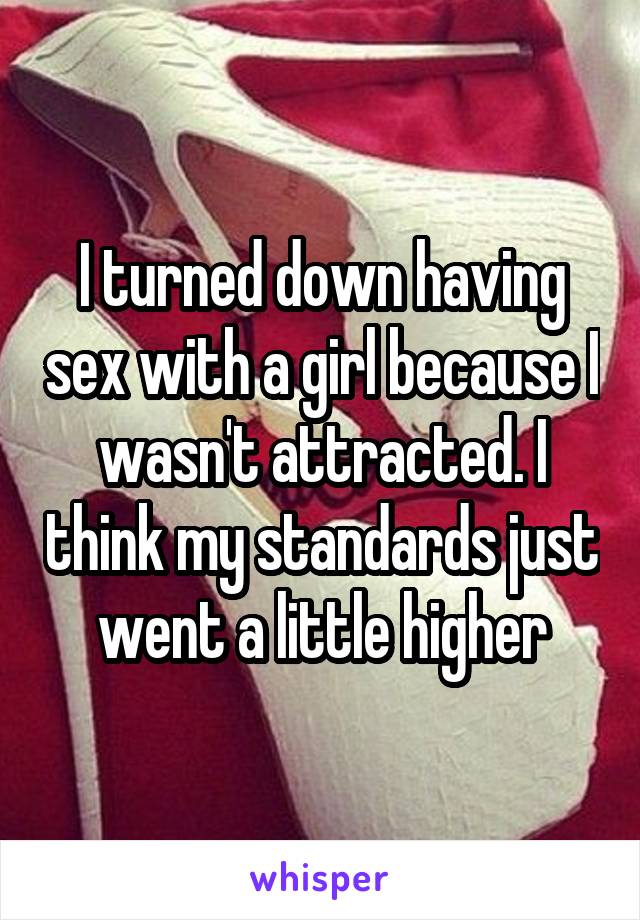 I turned down having sex with a girl because I wasn't attracted. I think my standards just went a little higher