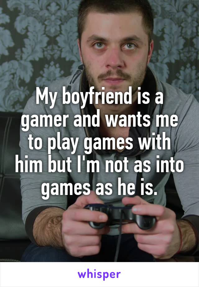 My boyfriend is a gamer and wants me to play games with him but I'm not as into games as he is.