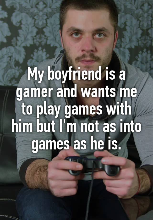 My boyfriend is a gamer and wants me to play games with him but I'm not as into games as he is.