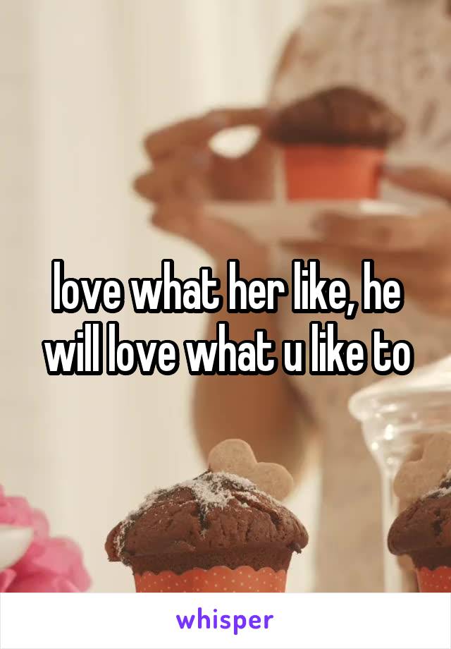 love what her like, he will love what u like to