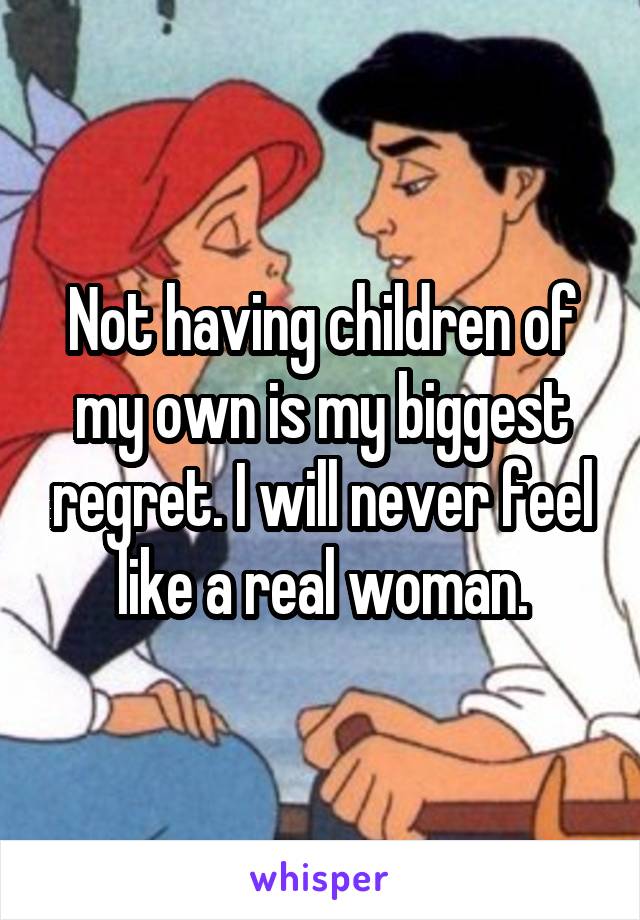 Not having children of my own is my biggest regret. I will never feel like a real woman.