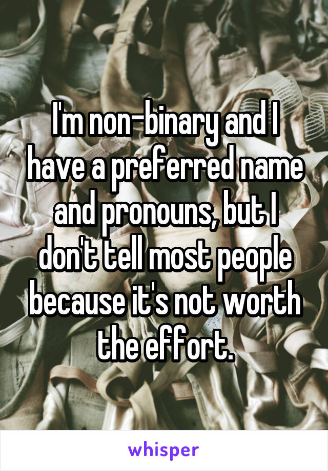 I'm non-binary and I have a preferred name and pronouns, but I don't tell most people because it's not worth the effort.