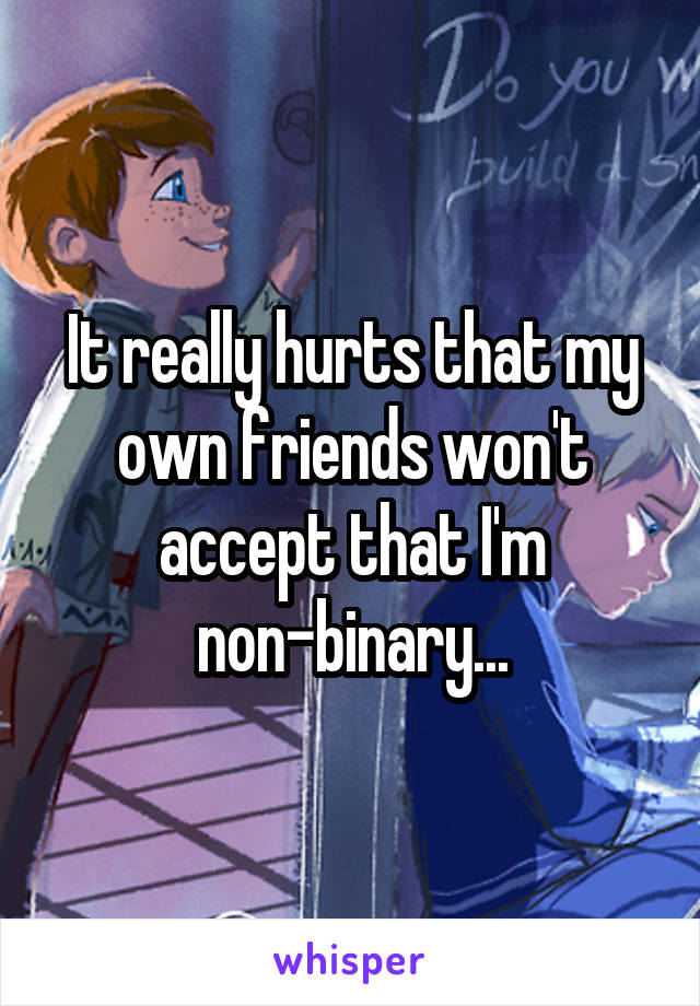 It really hurts that my own friends won't accept that I'm non-binary...