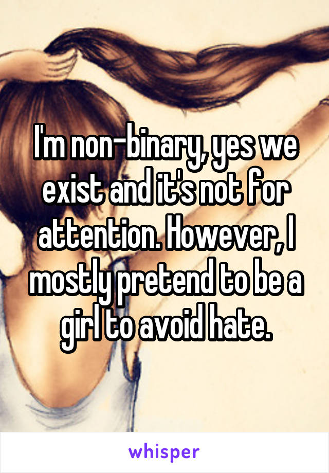 I'm non-binary, yes we exist and it's not for attention. However, I mostly pretend to be a girl to avoid hate.