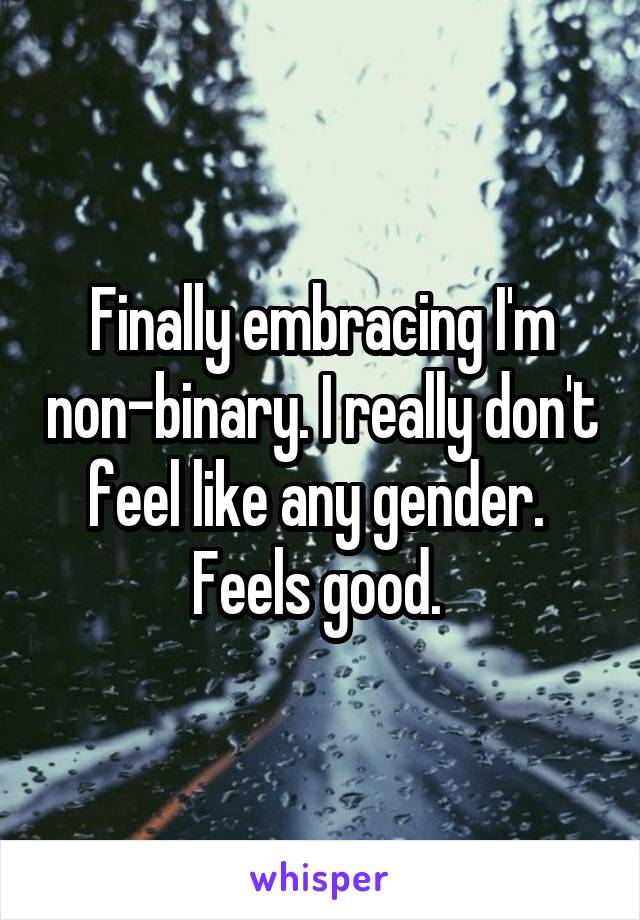 Finally embracing I'm non-binary. I really don't feel like any gender. 
Feels good. 