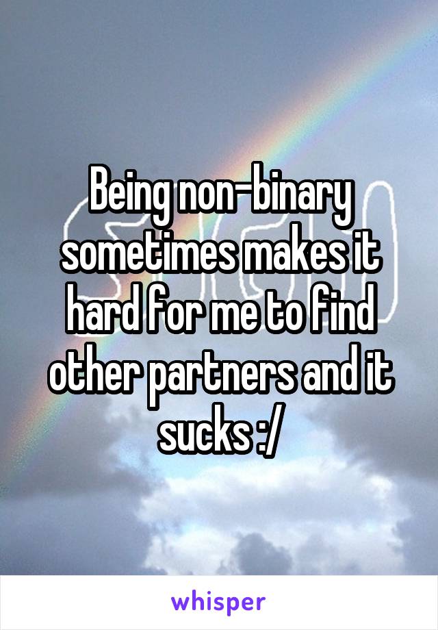 Being non-binary sometimes makes it hard for me to find other partners and it sucks :/