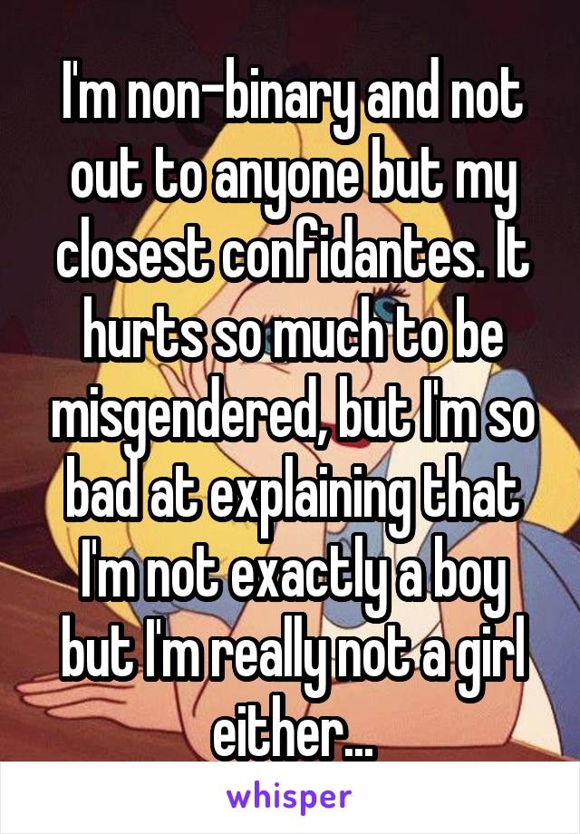 I'm non-binary and not out to anyone but my closest confidantes. It hurts so much to be misgendered, but I'm so bad at explaining that I'm not exactly a boy but I'm really not a girl either...