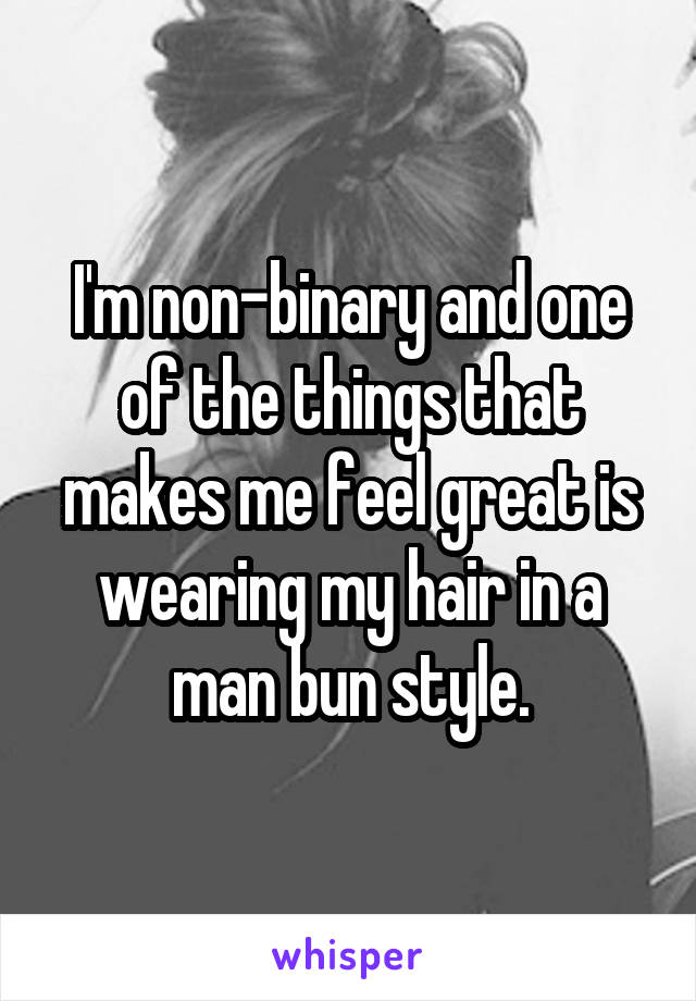 I'm non-binary and one of the things that makes me feel great is wearing my hair in a man bun style.