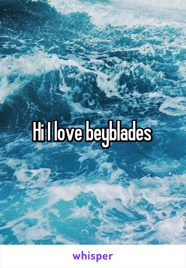 Hi I love beyblades 