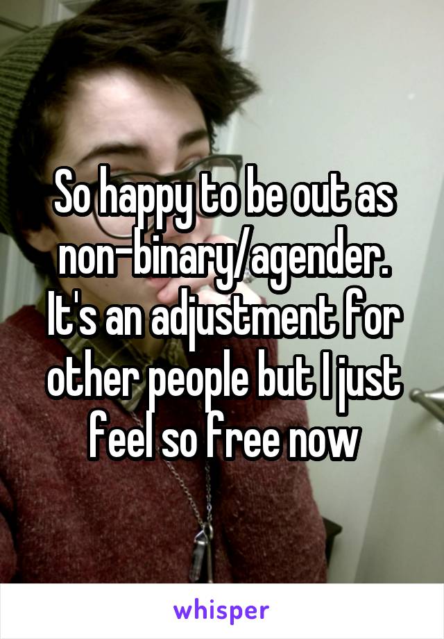 So happy to be out as non-binary/agender. It's an adjustment for other people but I just feel so free now