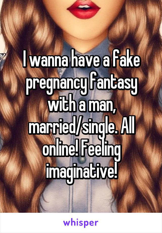 I wanna have a fake pregnancy fantasy with a man, married/single. All online! Feeling imaginative!