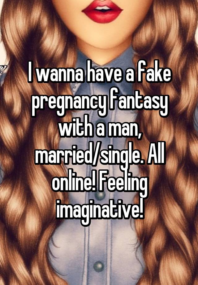 I wanna have a fake pregnancy fantasy with a man, married/single. All online! Feeling imaginative!