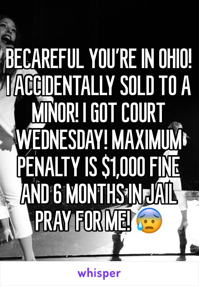 BECAREFUL YOU’RE IN OHIO! I ACCIDENTALLY SOLD TO A MINOR! I GOT COURT WEDNESDAY! MAXIMUM PENALTY IS $1,000 FINE AND 6 MONTHS IN JAIL PRAY FOR ME! 😰