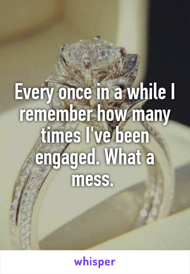 Every once in a while I remember how many times I've been engaged. What a mess. 