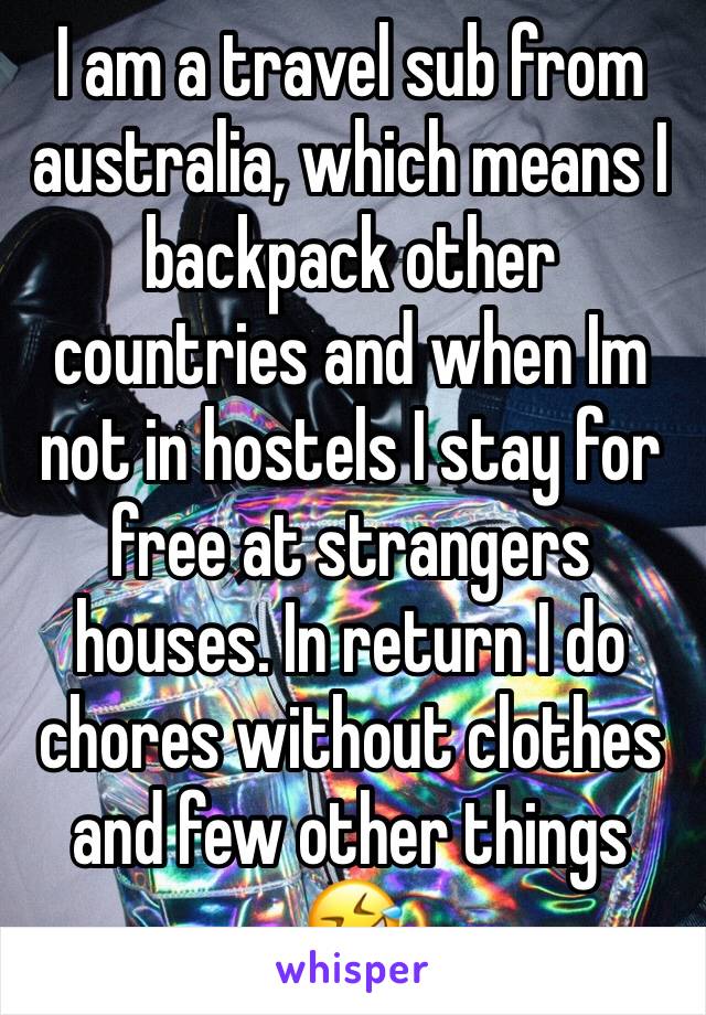 I am a travel sub from australia, which means I backpack other countries and when Im not in hostels I stay for free at strangers houses. In return I do chores without clothes and few other things 🤣