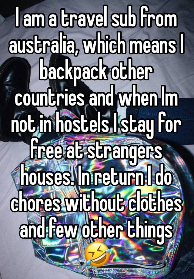 I am a travel sub from australia, which means I backpack other countries and when Im not in hostels I stay for free at strangers houses. In return I do chores without clothes and few other things 🤣