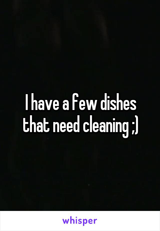 I have a few dishes that need cleaning ;)