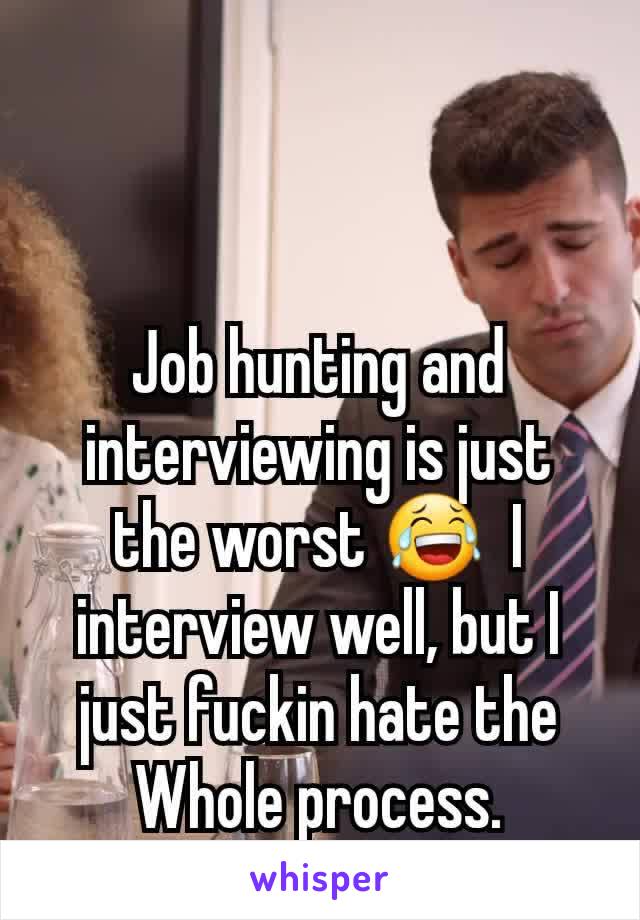 Job hunting and interviewing is just the worst 😂  I interview well, but I just fuckin hate the Whole process.