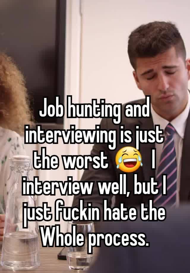 Job hunting and interviewing is just the worst 😂  I interview well, but I just fuckin hate the Whole process.
