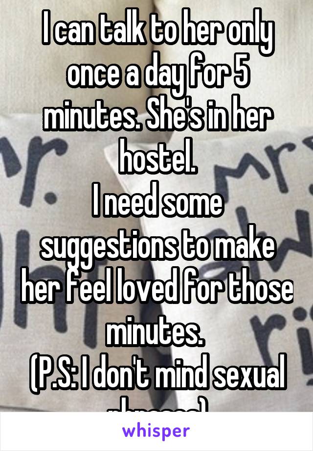 I can talk to her only once a day for 5 minutes. She's in her hostel.
I need some suggestions to make her feel loved for those minutes. 
(P.S: I don't mind sexual phrases)