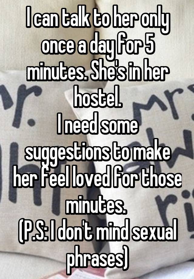 I can talk to her only once a day for 5 minutes. She's in her hostel.
I need some suggestions to make her feel loved for those minutes. 
(P.S: I don't mind sexual phrases)