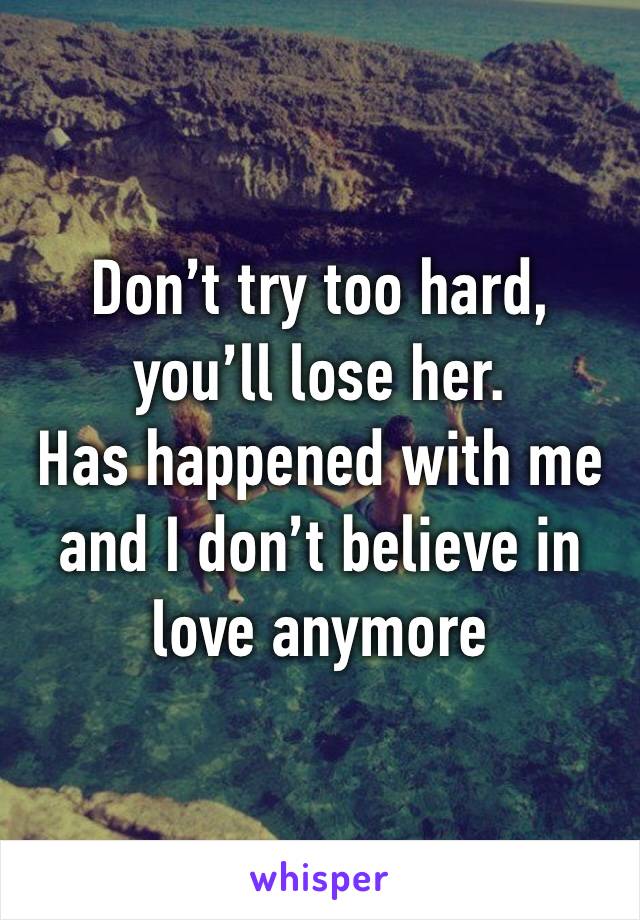 Don’t try too hard, you’ll lose her.
Has happened with me and I don’t believe in love anymore 