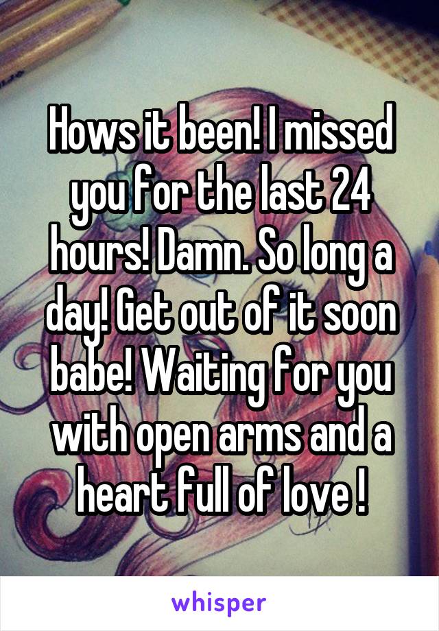 Hows it been! I missed you for the last 24 hours! Damn. So long a day! Get out of it soon babe! Waiting for you with open arms and a heart full of love !