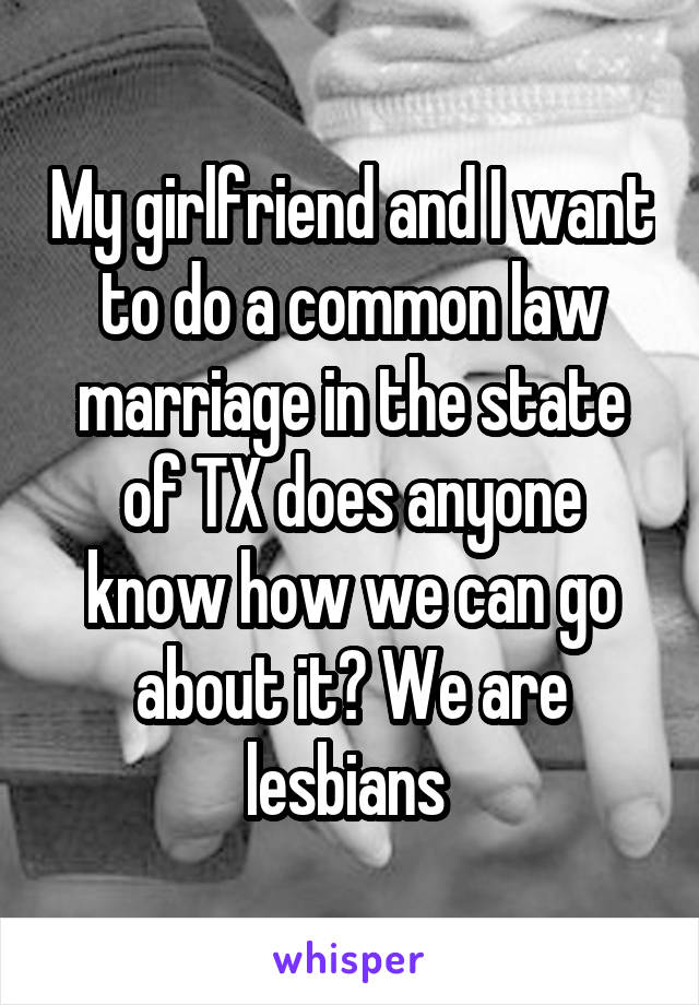 My girlfriend and I want to do a common law marriage in the state of TX does anyone know how we can go about it? We are lesbians 