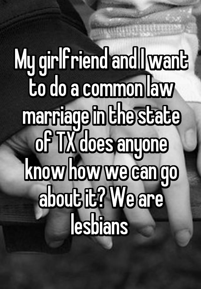 My girlfriend and I want to do a common law marriage in the state of TX does anyone know how we can go about it? We are lesbians 